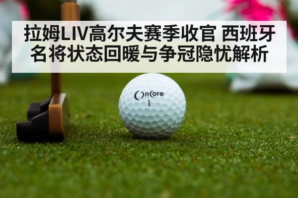 拉姆LIV高尔夫赛季收官 西班牙名将状态回暖与争冠隐忧解析