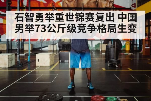 石智勇举重世锦赛复出 中国男举73公斤级竞争格局生变