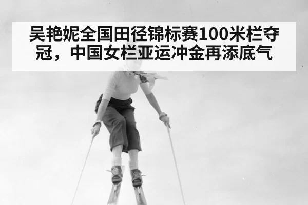 吴艳妮全国田径锦标赛100米栏夺冠，中国女栏亚运冲金再添底气