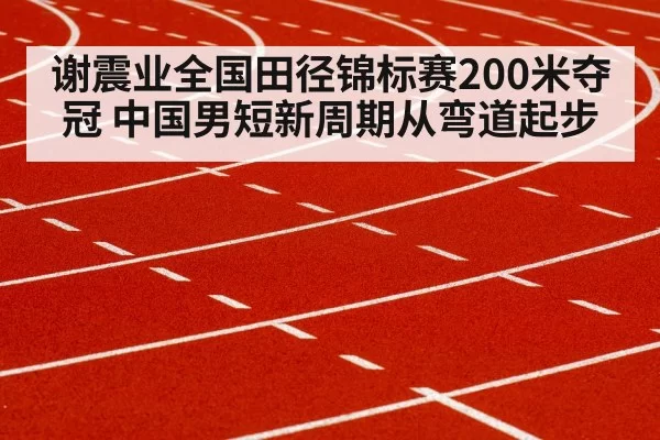谢震业全国田径锦标赛200米夺冠 中国男短新周期从弯道起步