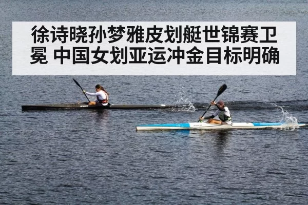 徐诗晓孙梦雅皮划艇世锦赛卫冕 中国女划亚运冲金目标明确