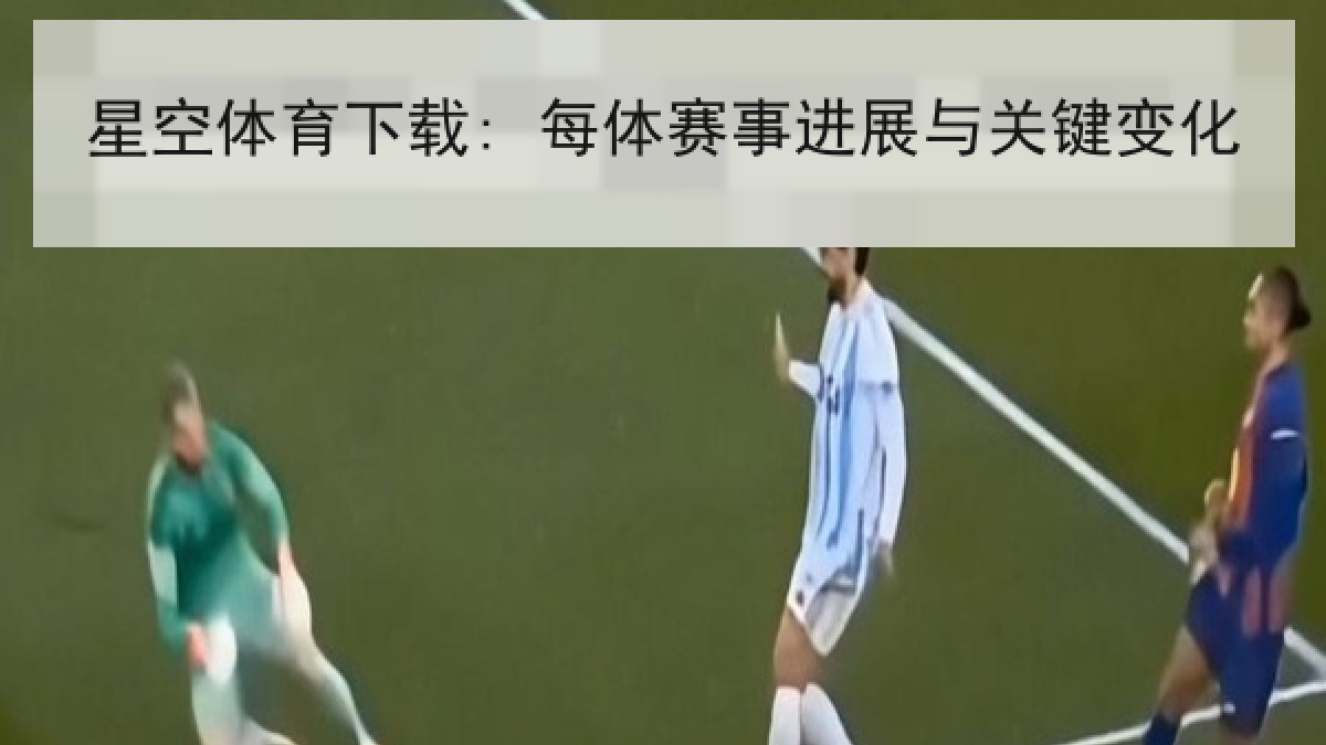 星空体育下载: 每体赛事进展与关键变化