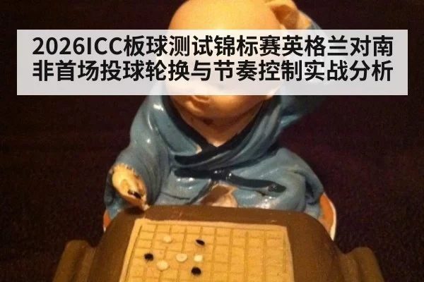 2026ICC板球测试锦标赛英格兰对南非首场投球轮换与节奏控制实战分析